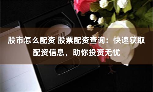 股市怎么配资 股票配资查询：快速获取配资信息，助你投资无忧