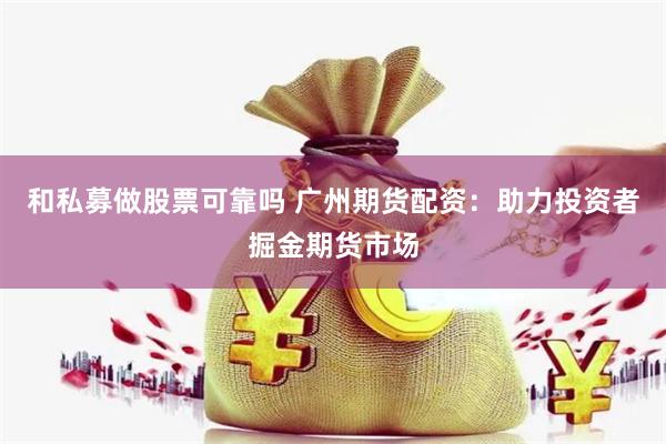 和私募做股票可靠吗 广州期货配资：助力投资者掘金期货市场