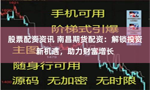 股票配资资讯 南昌期货配资：解锁投资新机遇，助力财富增长