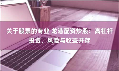 关于股票的专业 龙港配资炒股：高杠杆投资，风险与收益并存