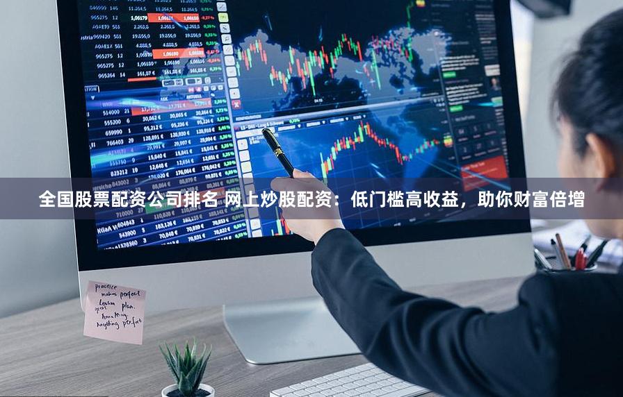 全国股票配资公司排名 网上炒股配资:低门槛高收益,助你财富倍增