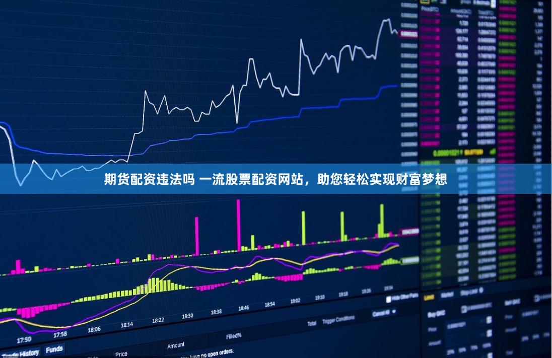 期货配资违法吗 一流股票配资网站，助您轻松实现财富梦想