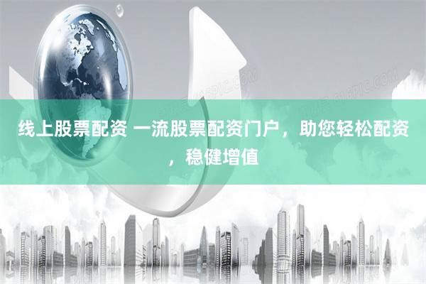 线上股票配资 一流股票配资门户，助您轻松配资，稳健增值