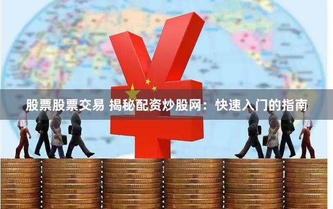 股票股票交易 揭秘配资炒股网：快速入门的指南