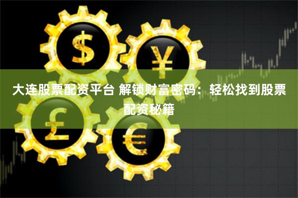 大连股票配资平台 解锁财富密码：轻松找到股票配资秘籍