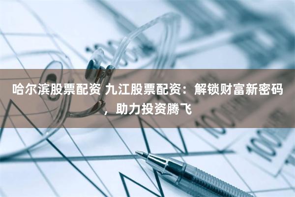哈尔滨股票配资 九江股票配资：解锁财富新密码，助力投资腾飞