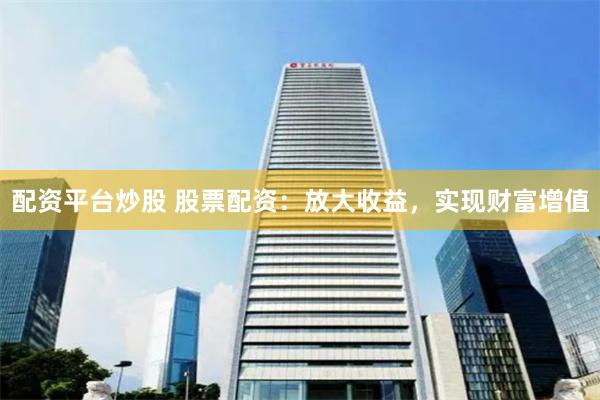 配资平台炒股 股票配资：放大收益，实现财富增值