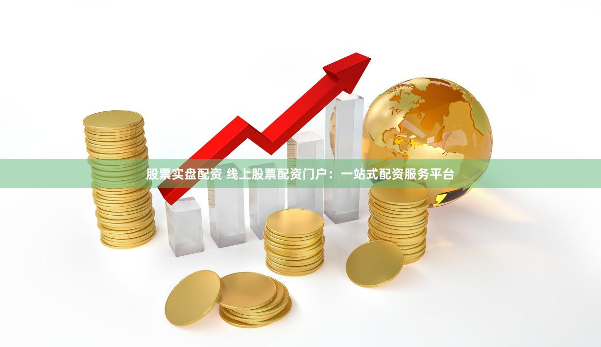 股票实盘配资 线上股票配资门户：一站式配资服务平台