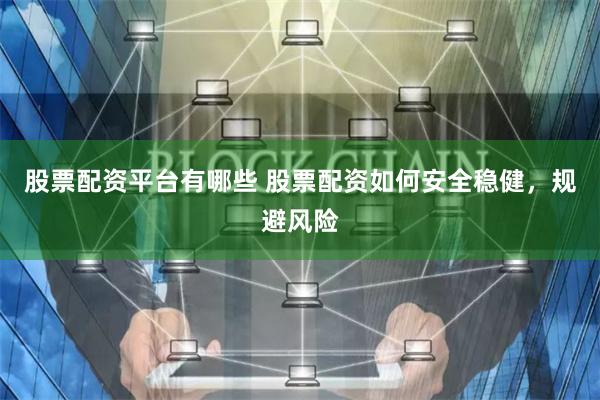 股票配资平台有哪些 股票配资如何安全稳健，规避风险