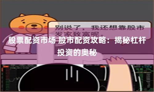 股票配资市场 股市配资攻略：揭秘杠杆投资的奥秘