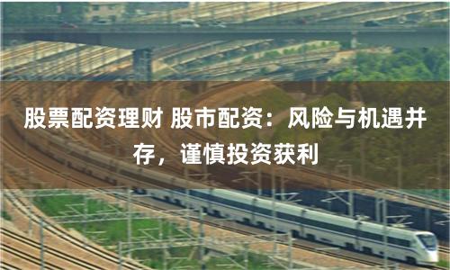 股票配资理财 股市配资：风险与机遇并存，谨慎投资获利