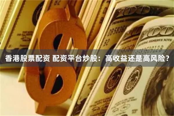 香港股票配资 配资平台炒股：高收益还是高风险？