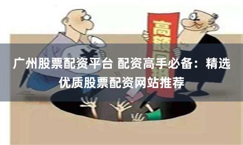 广州股票配资平台 配资高手必备：精选优质股票配资网站推荐