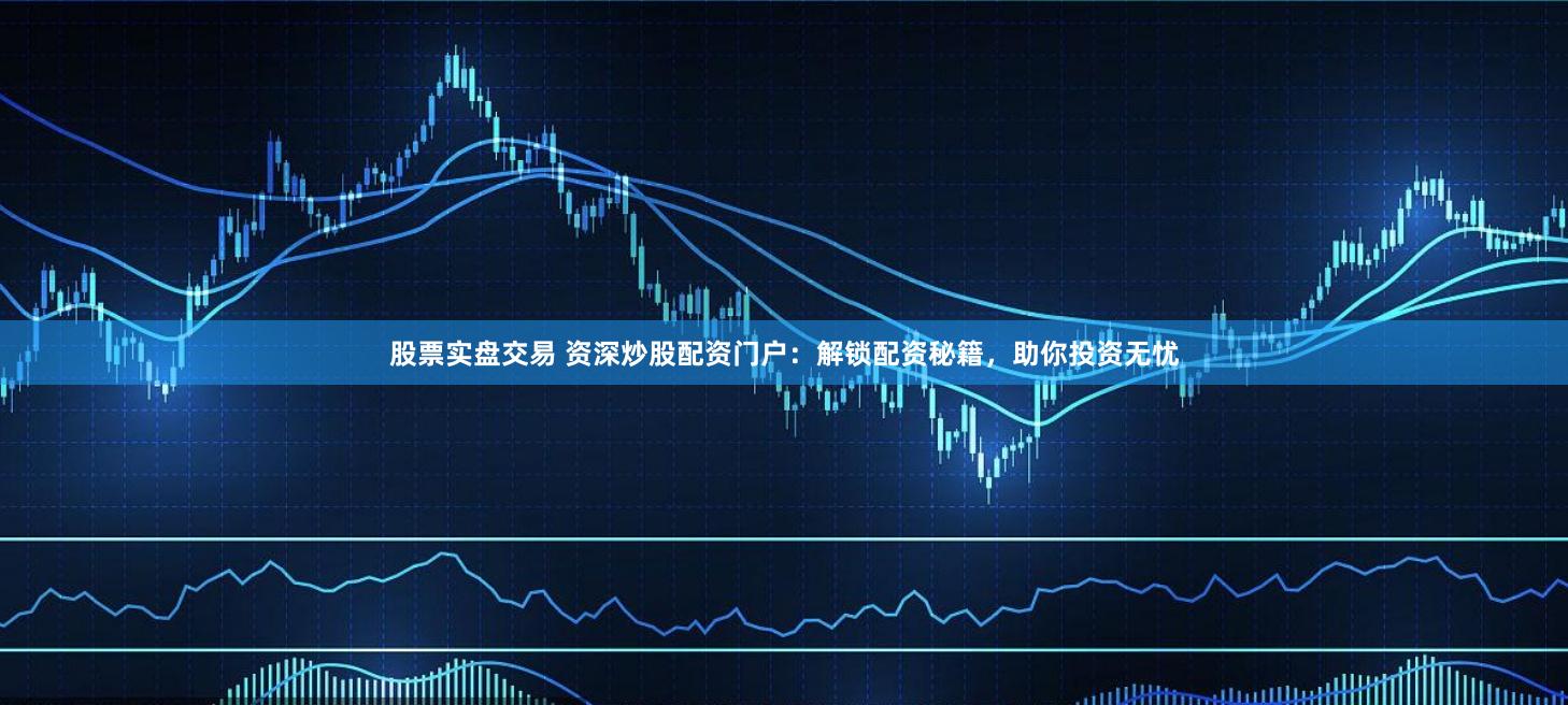 股票实盘交易 资深炒股配资门户：解锁配资秘籍，助你投资无忧