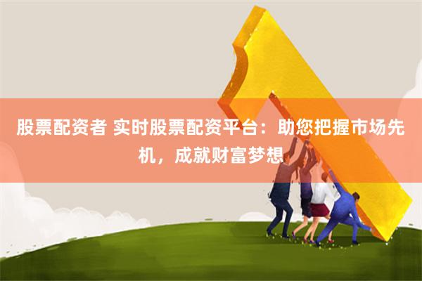 股票配资者 实时股票配资平台：助您把握市场先机，成就财富梦想