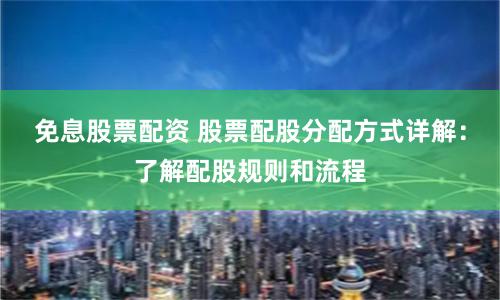 免息股票配资 股票配股分配方式详解：了解配股规则和流程