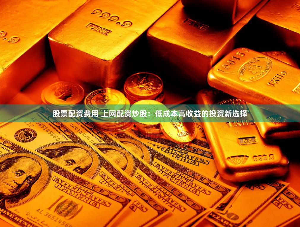 股票配资费用 上网配资炒股：低成本高收益的投资新选择