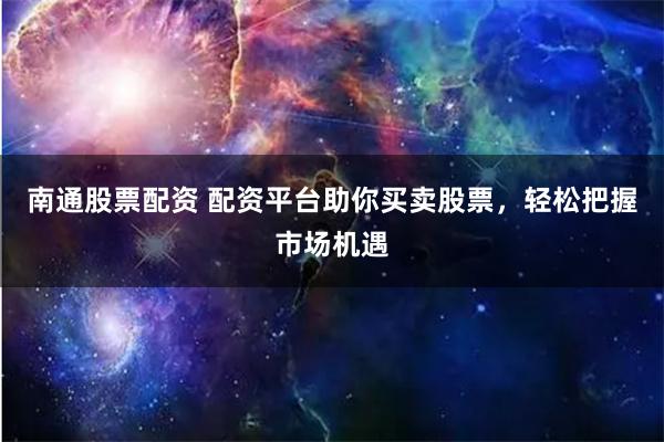 南通股票配资 配资平台助你买卖股票，轻松把握市场机遇