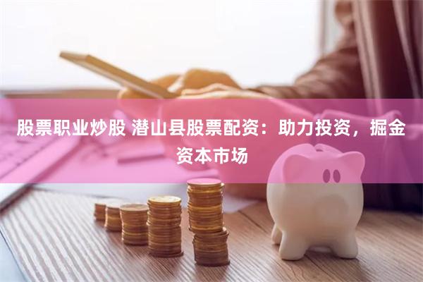 股票职业炒股 潜山县股票配资：助力投资，掘金资本市场