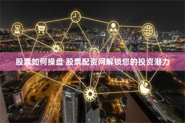 股票如何操盘 股票配资网解锁您的投资潜力