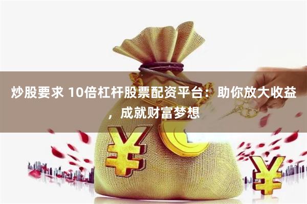 炒股要求 10倍杠杆股票配资平台：助你放大收益，成就财富梦想