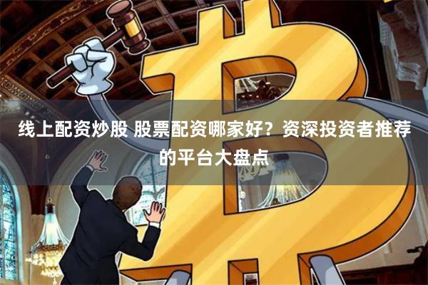 线上配资炒股 股票配资哪家好？资深投资者推荐的平台大盘点