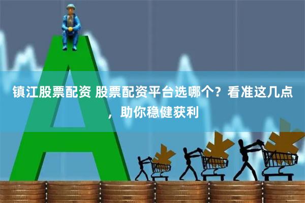 镇江股票配资 股票配资平台选哪个？看准这几点，助你稳健获利