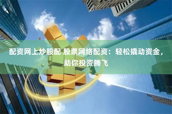 配资网上炒股配 股票网络配资：轻松撬动资金，助你投资腾飞