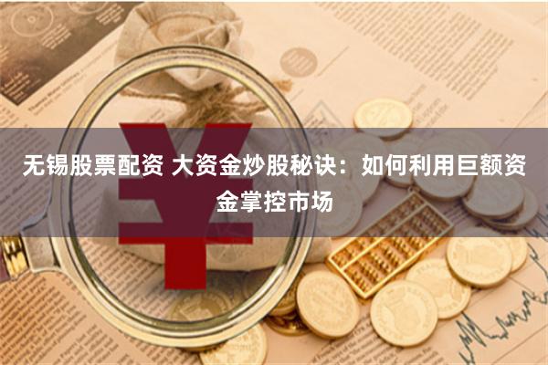 无锡股票配资 大资金炒股秘诀：如何利用巨额资金掌控市场