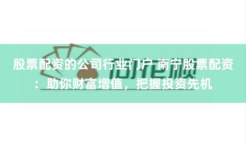 股票配资的公司行业门户 南宁股票配资：助你财富增值，把握投资先机