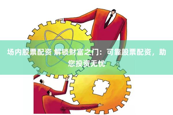 场内股票配资 解锁财富之门：可靠股票配资，助您投资无忧