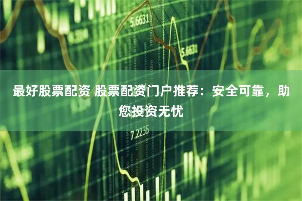 最好股票配资 股票配资门户推荐：安全可靠，助您投资无忧