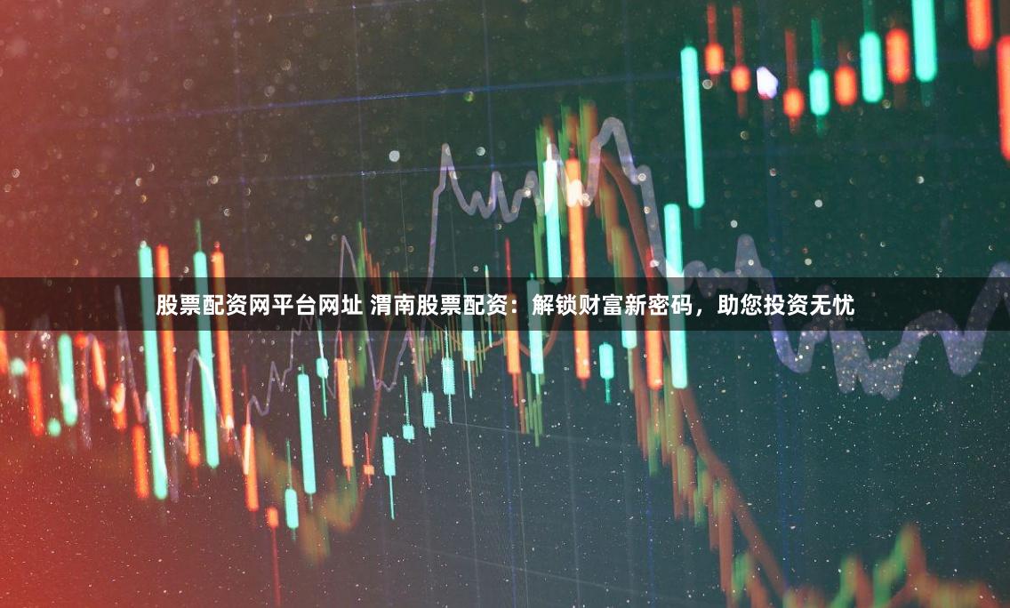 股票配资网平台网址 渭南股票配资：解锁财富新密码，助您投资无忧