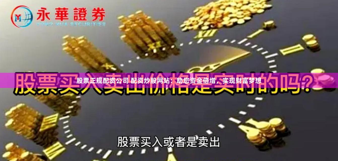 股票正规配资公司 配资炒股网站：助您资金倍增，实现财富梦想