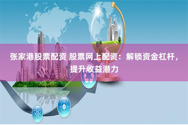 张家港股票配资 股票网上配资：解锁资金杠杆，提升收益潜力