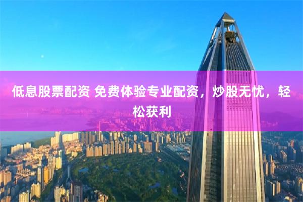 低息股票配资 免费体验专业配资，炒股无忧，轻松获利