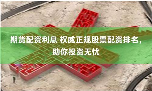 期货配资利息 权威正规股票配资排名，助你投资无忧