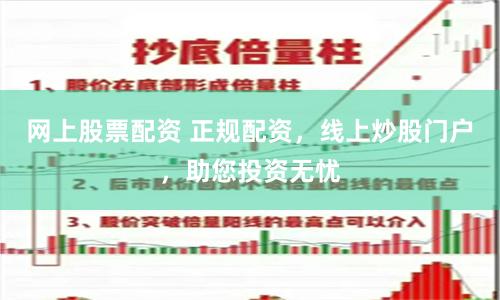 网上股票配资 正规配资，线上炒股门户，助您投资无忧