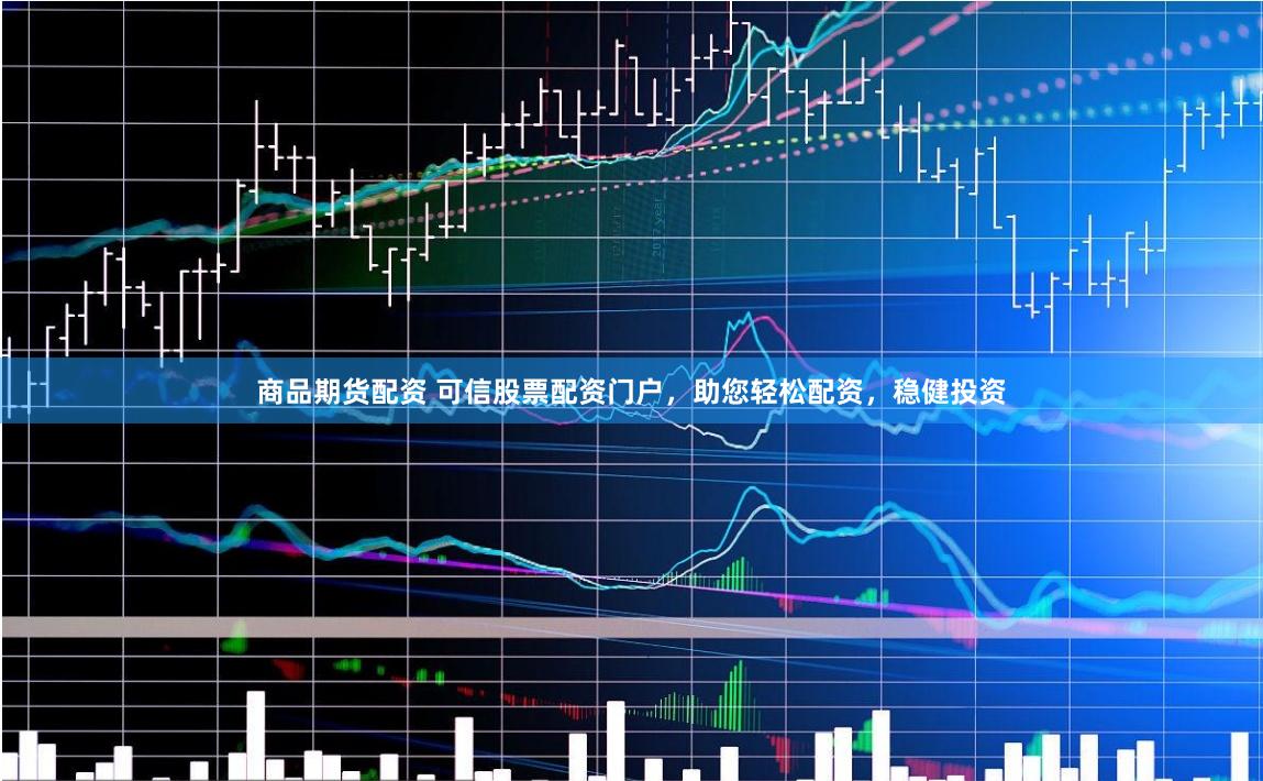 商品期货配资 可信股票配资门户，助您轻松配资，稳健投资