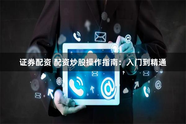 证券配资 配资炒股操作指南：入门到精通