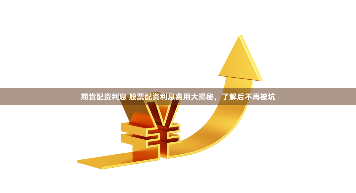 期货配资利息 股票配资利息费用大揭秘，了解后不再被坑