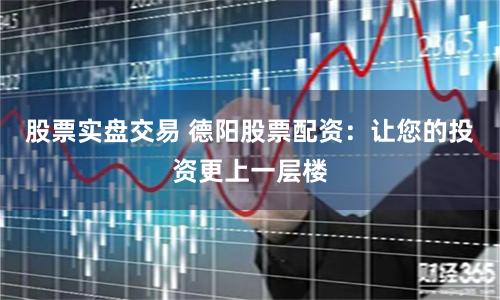 股票实盘交易 德阳股票配资：让您的投资更上一层楼