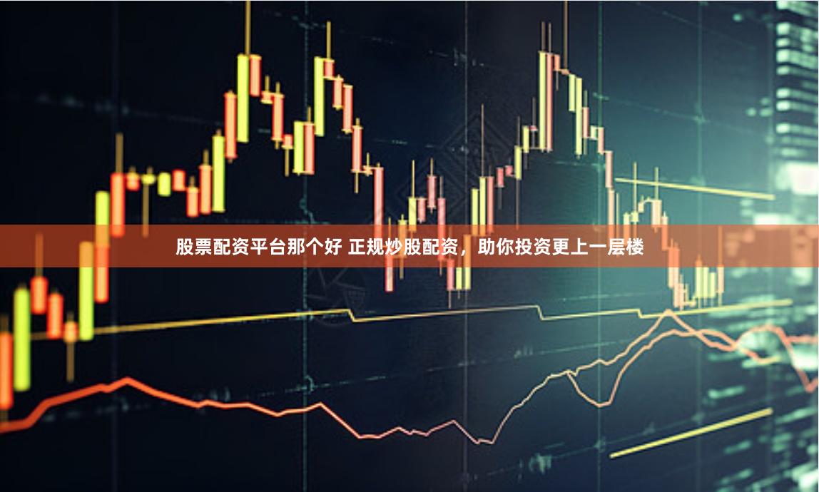 股票配资平台那个好 正规炒股配资，助你投资更上一层楼