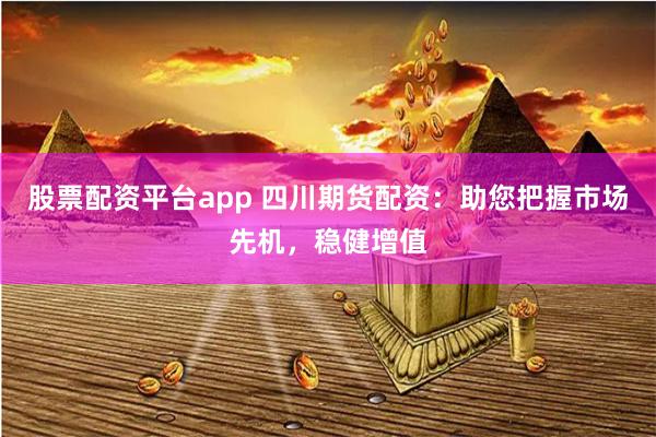 股票配资平台app 四川期货配资：助您把握市场先机，稳健增值