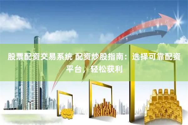 股票配资交易系统 配资炒股指南：选择可靠配资平台，轻松获利