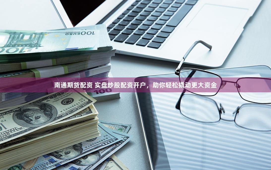 南通期货配资 实盘炒股配资开户，助你轻松撬动更大资金