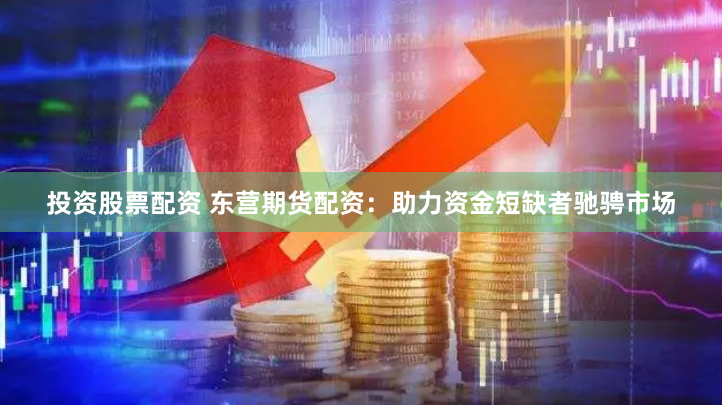 投资股票配资 东营期货配资：助力资金短缺者驰骋市场