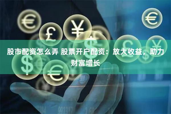 股市配资怎么弄 股票开户配资：放大收益，助力财富增长