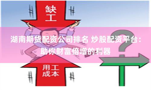 湖南期货配资公司排名 炒股配资平台：助你财富倍增的利器