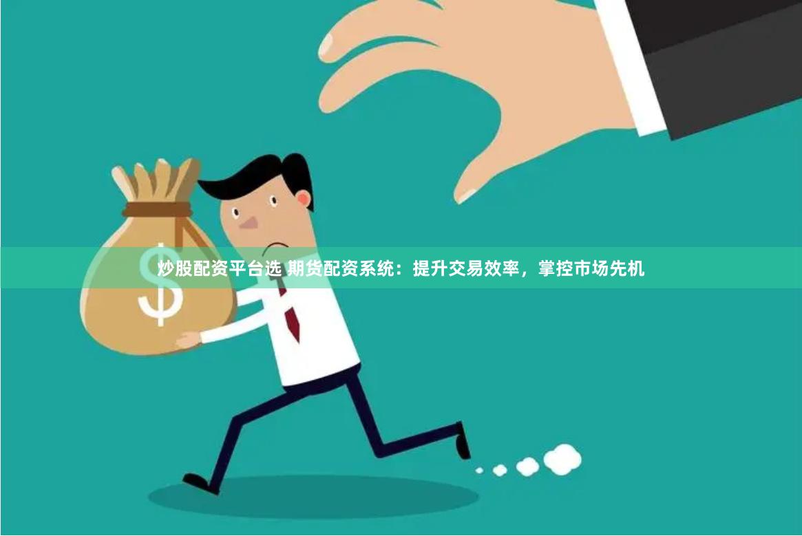 炒股配资平台选 期货配资系统：提升交易效率，掌控市场先机